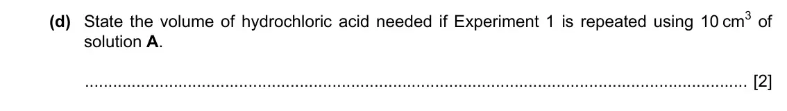 Specimen Paper 6, question 2(d): State the volume of hydrochloric acid needed if Experiment 1 is repeated using 10 cm3 of solution A. [2]