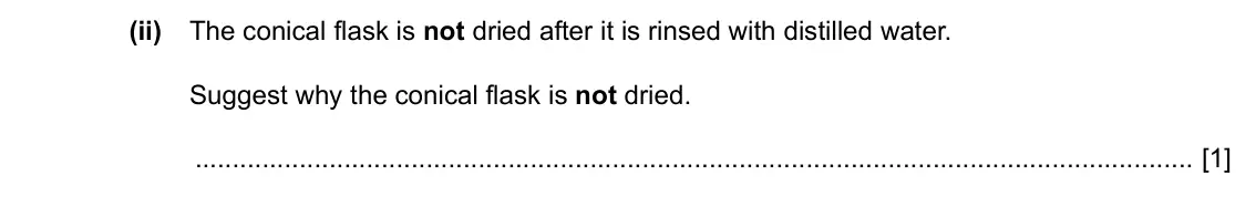 Specimen Paper 6, question 2(e)(ii): The conical flask is not dried after it is rinsed with distilled water. Suggest why the conical flask is not dried. [1]