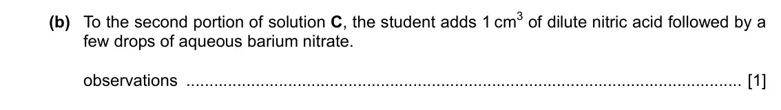 Specimen Paper 6, question 3(b): To the second portion of solution C, the student adds 1 cm3 of dilute nitric acid followed by a few drops of aqueous barium nitrate. observations [1]