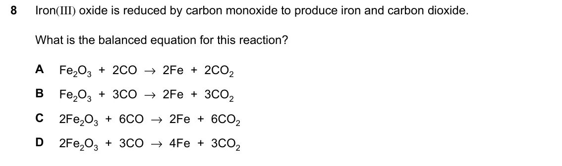 June 2024 Paper 1, question 8: Iron(III) oxide is reduced by carbon monoxide to produce iron and carbon dioxide. What is the balanced equation for this reaction? A Fe2O3 + 2CO → 2Fe + 2CO2 B 