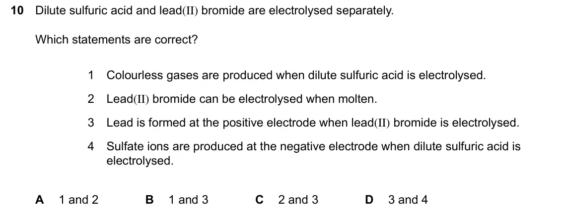June 2024 Paper 1, question 10: Dilute sulfuric acid and lead(II) bromide are electrolysed separately. Which statements are correct? Colourless gases are produced when dilute sulfuric acid is
