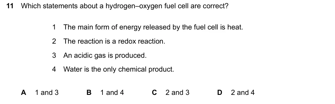 June 2024 Paper 1, question 11: Which statements about a hydrogen–oxygen fuel cell are correct? 1 The main form of energy released by the fuel cell is heat. 2 The reaction is a redox reaction.