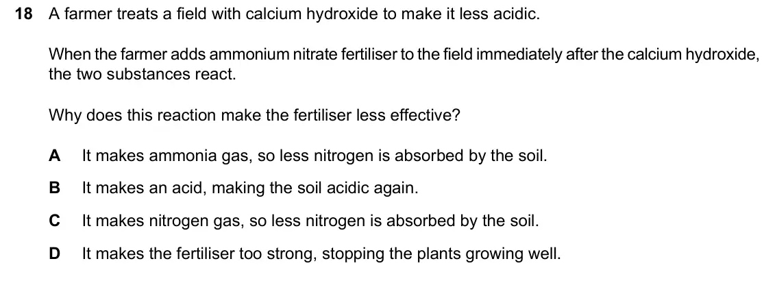 June 2024 Paper 1, question 18: A farmer treats a field with calcium hydroxide to make it less acidic. When the farmer adds ammonium nitrate fertiliser to the field immediately after the calci