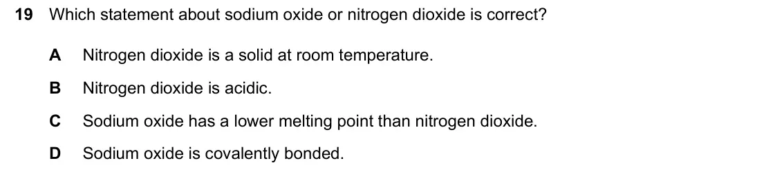June 2024 Paper 1, question 19: Which statement about sodium oxide or nitrogen dioxide is correct? A Nitrogen dioxide is a solid at room temperature. B Nitrogen dioxide is acidic. C Sodium oxi