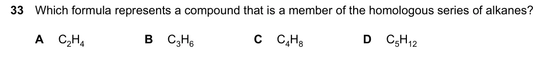 June 2024 Paper 1, question 33: Which formula represents a compound that is a member of the homologous series of alkanes? A C2H4 B C3H6 C C4H8 D C5H12