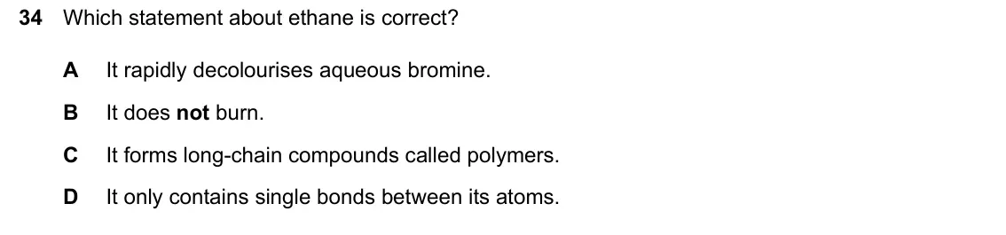 June 2024 Paper 1, question 34: Which statement about ethane is correct? A It rapidly decolourises aqueous bromine. B It does not burn. C It forms long-chain compounds called polymers. D It on