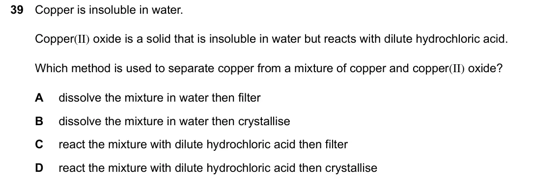 June 2024 Paper 1, question 39: Copper is insoluble in water. Copper(II) oxide is a solid that is insoluble in water but reacts with dilute hydrochloric acid. Which method is used to separate 