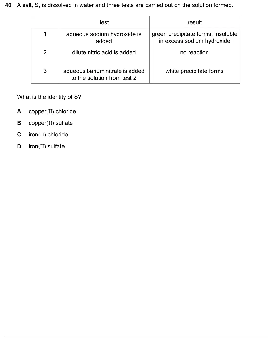 June 2024 Paper 1, question 40: A salt, S, is dissolved in water and three tests are carried out on the solution formed. test result aqueous sodium hydroxide is green precipitate forms, insolu