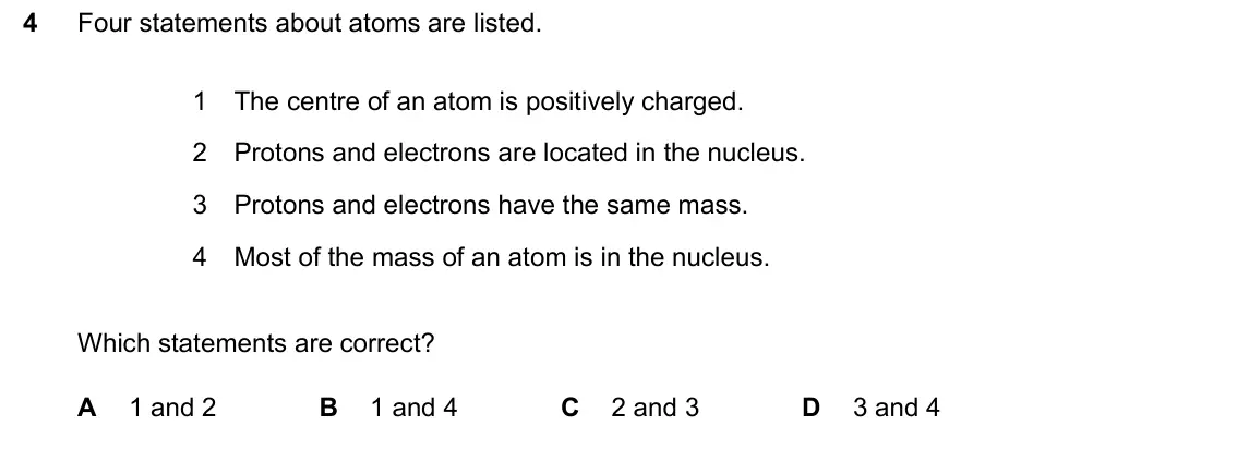 June 2024 Paper 2, question 4: Four statements about atoms are listed. 1 The centre of an atom is positively charged. 2 Protons and electrons are located in the nucleus. 3 Protons and electro