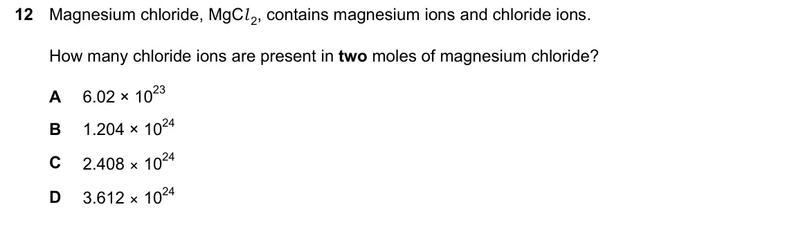 June 2024 Paper 2, question 12: Magnesium chloride, MgCl 2, contains magnesium ions and chloride ions. How many chloride ions are present in two moles of magnesium chloride? 6.02 × 1023 A 1.20