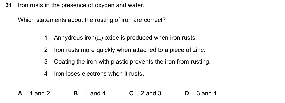 June 2024 Paper 2, question 31: Iron rusts in the presence of oxygen and water. Which statements about the rusting of iron are correct? 1 Anhydrous iron(II) oxide is produced when iron rusts. 