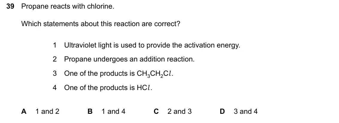 June 2024 Paper 2, question 39: Propane reacts with chlorine. Which statements about this reaction are correct? 1 Ultraviolet light is used to provide the activation energy. 2 Propane undergoe