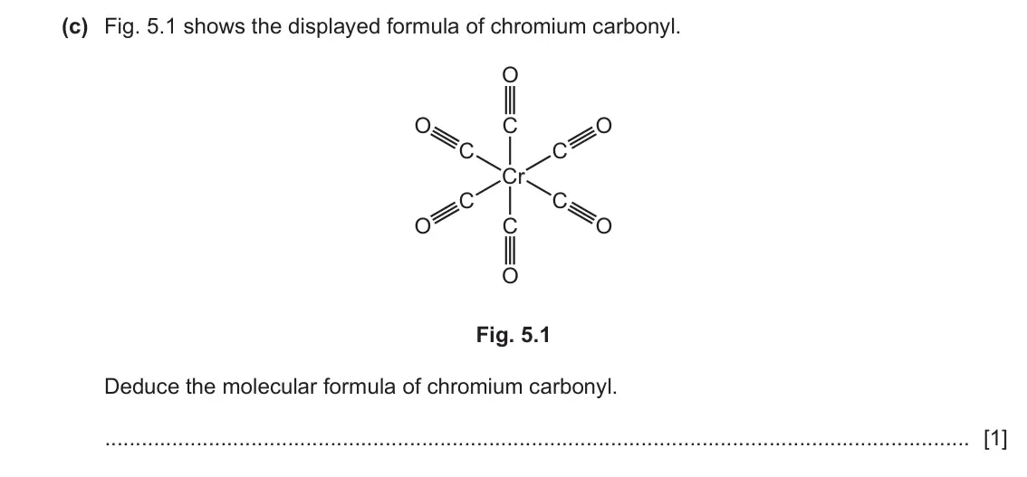 June 2024 Paper 3, question 5(c): Fig. 5.1 shows the displayed formula of chromium carbonyl. O O C O C C Cr C C O C O O Fig. 5.1 Deduce the molecular formula of chromium carbonyl. [1]