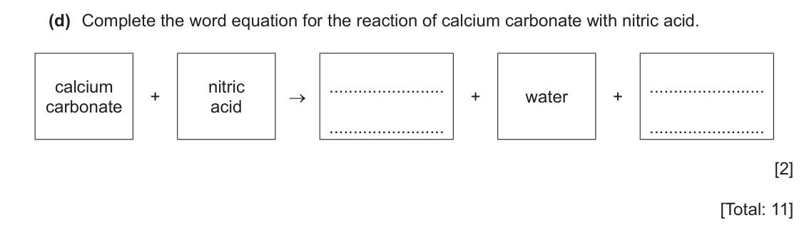 June 2024 Paper 3, question 7(d): Complete the word equation for the reaction of calcium carbonate with nitric acid. calcium nitric + → + water + carbonate acid [2] [Total: 11]