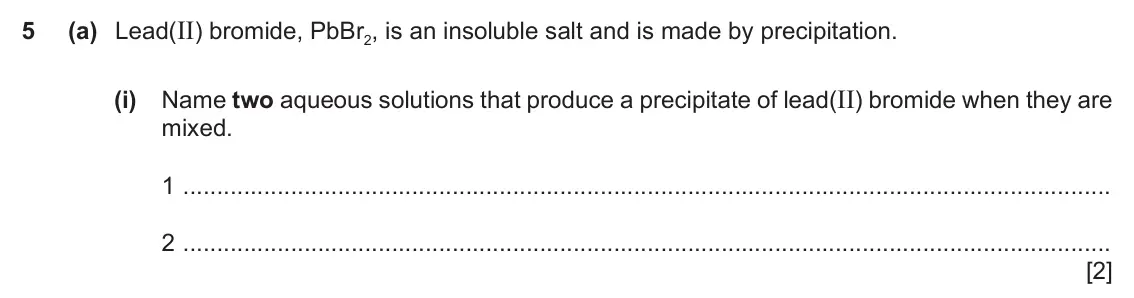 June 2024 Paper 4, question 5(a)(i): Name two aqueous solutions that produce a precipitate of lead(II) bromide when they are mixed. 1 2 [2]