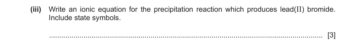 June 2024 Paper 4, question 5(a)(iii): Write an ionic equation for the precipitation reaction which produces lead(II) bromide. Include state symbols. [3]
