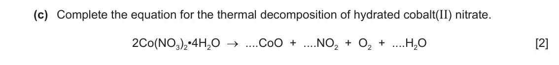June 2024 Paper 4, question 5(c): Complete the equation for the thermal decomposition of hydrated cobalt(II) nitrate. 2Co(NO3)2•4H2O → ....CoO + ....NO2 + O2 + ....H2O [2]