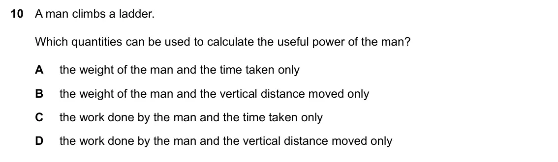 Specimen Paper 1, question 10: A man climbs a ladder. Which quantities can be used to calculate the useful power of the man? A the weight of the man and the time taken only B the weight of th