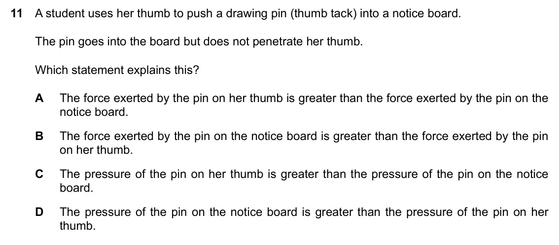 Specimen Paper 1, question 11: A student uses her thumb to push a drawing pin (thumb tack) into a notice board. The pin goes into the board but does not penetrate her thumb. Which statement e