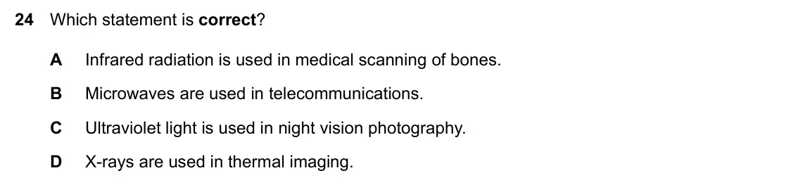 Specimen Paper 1, question 24: Which statement is correct? A Infrared radiation is used in medical scanning of bones. B Microwaves are used in telecommunications. C Ultraviolet light is used