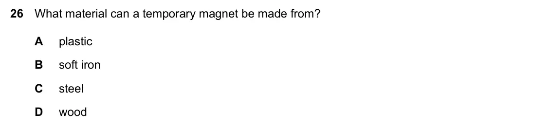 Specimen Paper 1, question 26: What material can a temporary magnet be made from? A plastic B soft iron C steel D wood