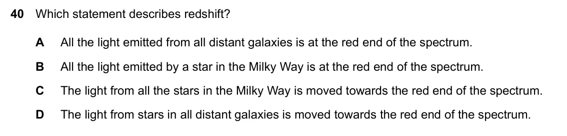 Specimen Paper 1, question 40: Which statement describes redshift? A All the light emitted from all distant galaxies is at the red end of the spectrum. B All the light emitted by a star in th