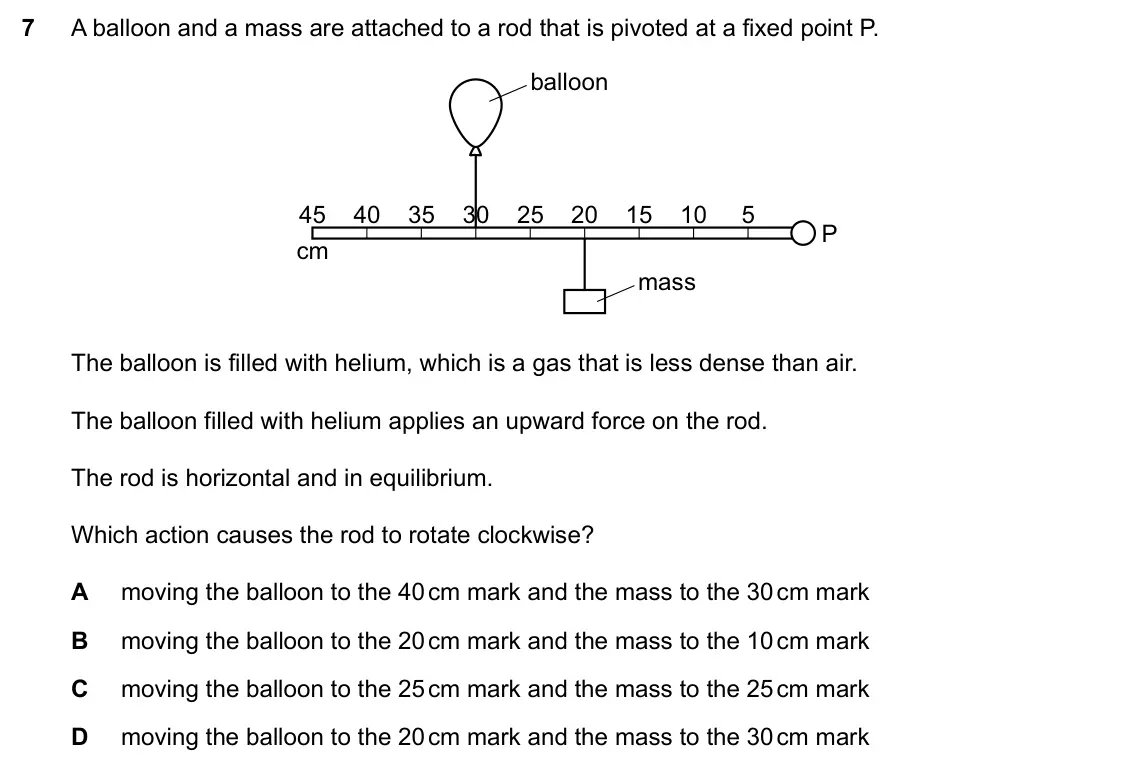 Specimen Paper 2, question 7: A balloon and a mass are attached to a rod that is pivoted at a fixed point P. balloon 45 40 35 30 25 20 15 10 5 P cm mass The balloon is filled with helium, wh