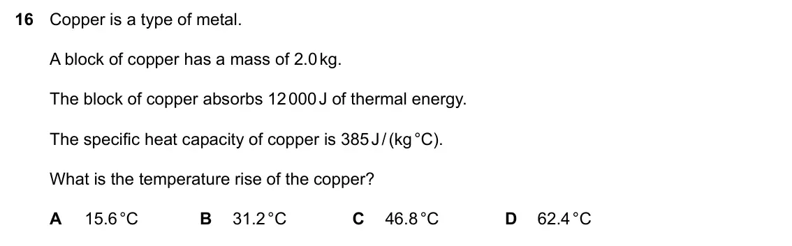 Specimen Paper 2, question 16: Copper is a type of metal. A block of copper has a mass of 2.0 kg. The block of copper absorbs 12 000 J of thermal energy. The specific heat capacity of copper