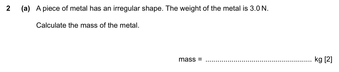 Specimen Paper 3, question 2(a): A piece of metal has an irregular shape. The weight of the metal is 3.0 N. Calculate the mass of the metal. mass = kg [2]