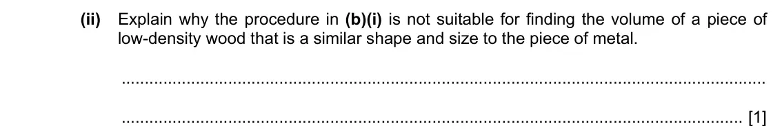 Specimen Paper 3, question 2(b)(ii): Explain why the procedure in (b)(i) is not suitable for finding the volume of a piece of low-density wood that is a similar shape and size to the piece of metal