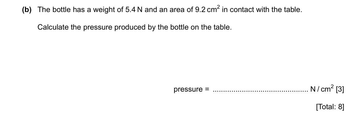 Specimen Paper 3, question 5(b): The bottle has a weight of 5.4 N and an area of 9.2 cm2 in contact with the table. Calculate the pressure produced by the bottle on the table. pressure = N / cm