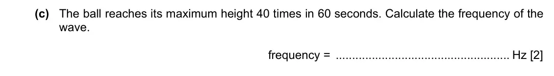 Specimen Paper 3, question 7(c): The ball reaches its maximum height 40 times in 60 seconds. Calculate the frequency of the wave. frequency = Hz [2]