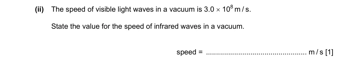 Specimen Paper 3, question 9(a)(ii): The speed of visible light waves in a vacuum is 3.0 × 108 m / s. State the value for the speed of infrared waves in a vacuum. speed = m / s [1]