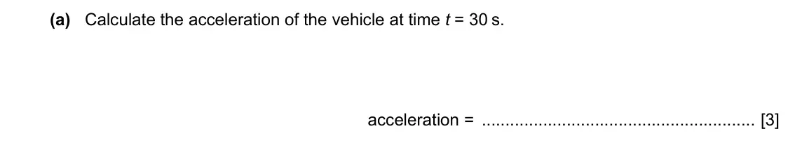 Specimen Paper 4, question 1(a): Calculate the acceleration of the vehicle at time t = 30 s. acceleration = [3]
