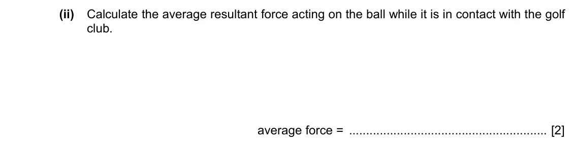 Specimen Paper 4, question 2(b)(ii): Calculate the average resultant force acting on the ball while it is in contact with the golf club. average force = [2]