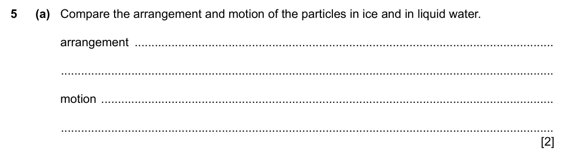 Specimen Paper 4, question 5(a): Compare the arrangement and motion of the particles in ice and in liquid water. arrangement motion [2]