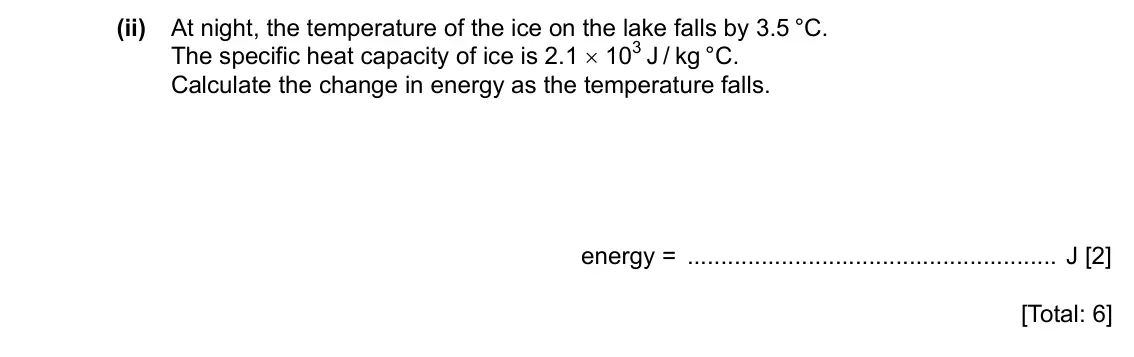 Specimen Paper 4, question 5(b)(ii): At night, the temperature of the ice on the lake falls by 3.5 °C. The specific heat capacity of ice is 2.1 × 103 J / kg °C. Calculate the change in energy as th