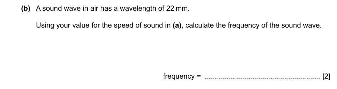 Specimen Paper 4, question 7(b): A sound wave in air has a wavelength of 22 mm. Using your value for the speed of sound in (a), calculate the frequency of the sound wave. frequency = [2]