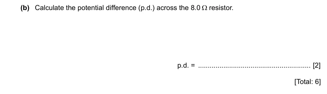 Specimen Paper 4, question 8(b): Calculate the potential difference (p.d.) across the 8.0 Ω resistor. p.d. = [2] [Total: 6]