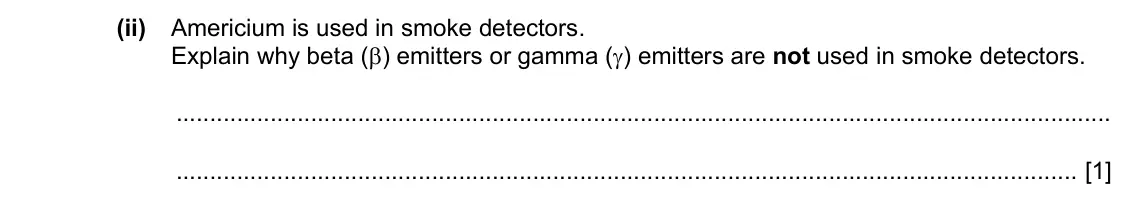 Specimen Paper 4, question 10(a)(ii): Americium is used in smoke detectors. Explain why beta (β) emitters or gamma (γ) emitters are not used in smoke detectors. [1]