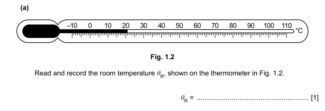Specimen Paper 6, question 1(a): –10 0 10 20 30 40 50 60 70 80 90 100 110 °C Fig. 1.2 Read and record the room temperature θR, shown on the thermometer in Fig. 1.2. θR = [1]