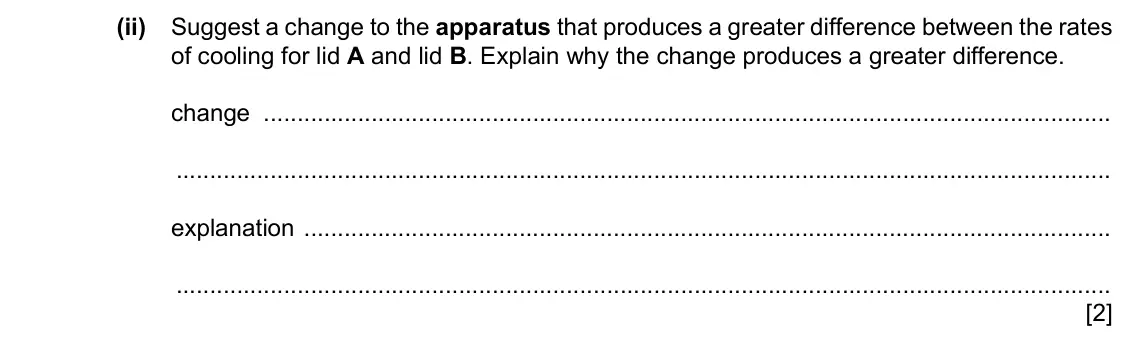 Specimen Paper 6, question 1(d)(ii): Suggest a change to the apparatus that produces a greater difference between the rates of cooling for lid A and lid B. Explain why the change produces a greater