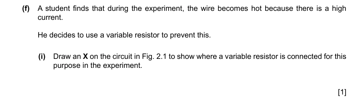 Specimen Paper 6, question 2(f)(i): Draw an X on the circuit in Fig. 2.1 to show where a variable resistor is connected for this purpose in the experiment. [1]