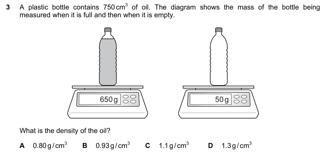 June 2024 Paper 1, question 3: A plastic bottle contains 750 cm3 of oil. The diagram shows the mass of the bottle being measured when it is full and then when it is empty. 650 g 50 g What is