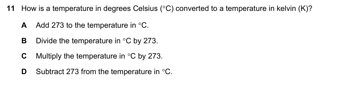June 2024 Paper 1, question 11: How is a temperature in degrees Celsius (C) converted to a temperature in kelvin (K)? A Add 273 to the temperature in C. B Divide the temperature in C by 273