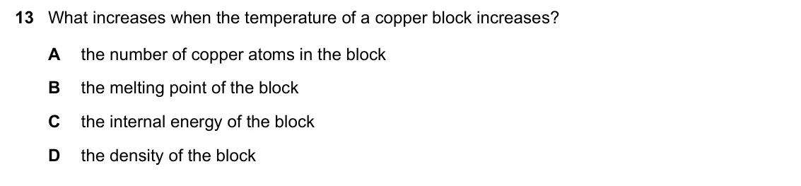 June 2024 Paper 1, question 13: What increases when the temperature of a copper block increases? A the number of copper atoms in the block B the melting point of the block C the internal energ