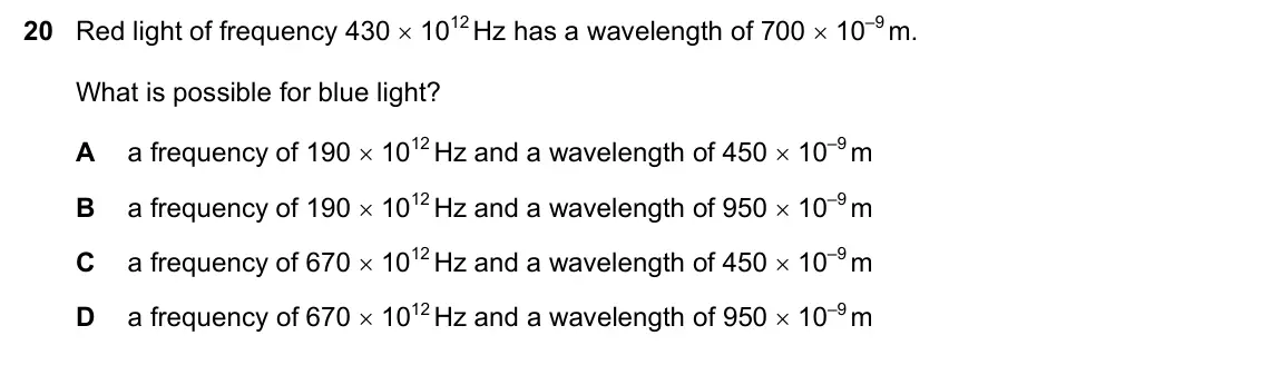June 2024 Paper 1, question 20: Red light of frequency 430  1012 Hz has a wavelength of 700  10–9 m. What is possible for blue light? A a frequency of 190  1012 Hz and a wavelength of 450 