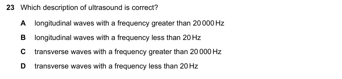 June 2024 Paper 1, question 23: Which description of ultrasound is correct? A longitudinal waves with a frequency greater than 20 000 Hz B longitudinal waves with a frequency less than 20 Hz C