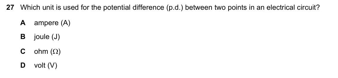 June 2024 Paper 1, question 27: Which unit is used for the potential difference (p.d.) between two points in an electrical circuit? A ampere (A) B joule (J) C ohm () D volt (V)