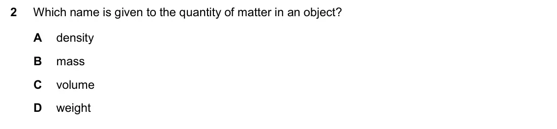 June 2024 Paper 2, question 2: Which name is given to the quantity of matter in an object? A density B mass C volume D weight